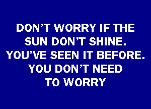 DONT WORRY IF THE
SUN DONT SHINE.
YOUWE SEEN IT BEFORE.
YOU DONT NEED
TO WORRY