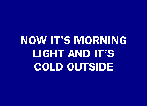 NOW ITS MORNING

LIGHT AND ITS
COLD OUTSIDE