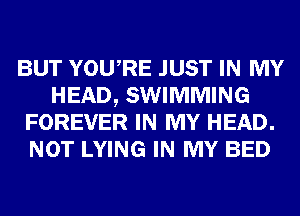 BUT YOURE JUST IN MY
HEAD, SWIMMING
FOREVER IN MY HEAD.
NOT LYING IN MY BED