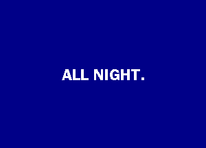 ALL NIGHT.