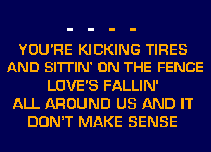 YOU'RE KICKING TIRES
AND SITTIN' ON THE FENCE

LOVE'S FALLIM
ALL AROUND US AND IT
DON'T MAKE SENSE