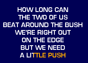 HOW LONG CAN
THE TWO OF US
BEAT AROUND THE BUSH
WERE RIGHT OUT
ON THE EDGE
BUT WE NEED
A LITTLE PUSH