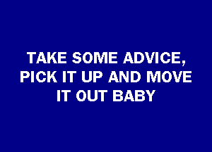 TAKE SOME ADVICE,

PICK IT UP AND MOVE
IT OUT BABY