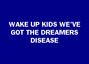 WAKE UP KIDS WEWE
GOT THE DREAMERS
DISEASE