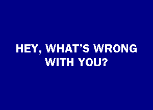 HEY, WHATS WRONG

WITH YOU?