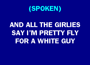 (SPOKEN)

AND ALL THE GIRLIES
SAY PM PRE'ITY FLY
FOR A WHITE GUY