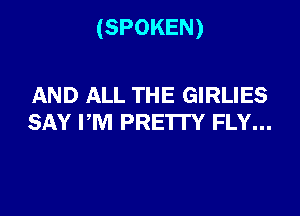 (SPOKEN)

AND ALL THE GIRLIES
SAY PM PRETTY FLY...