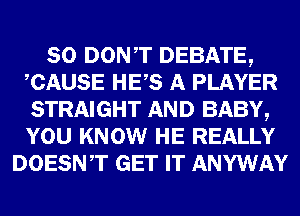 SO DONT DEBATE,
CAUSE HES A PLAYER
STRAIGHT AND BABY,
YOU KNOW HE REALLY

DOESNT GET IT ANYWAY
