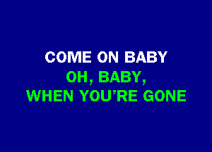 COME ON BABY

0H,BABY,
WHEN YOU RE GONE