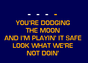 YOU'RE DODGING
THE MOON
AND I'M PLAYIN' IT SAFE
LOOK WHAT WERE
NOT DOIN'