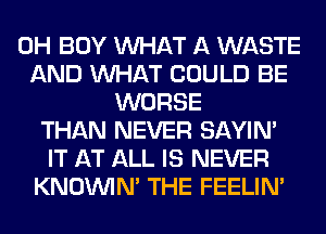 0H BOY WHAT A WASTE
AND WHAT COULD BE
WORSE
THAN NEVER SAYIN'
IT AT ALL IS NEVER
KNOUVIN' THE FEELIM