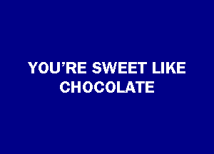 YOURE SWEET LIKE

CHOCOLATE