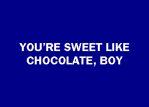 YOURE SWEET LIKE

CHOCOLATE, BOY
