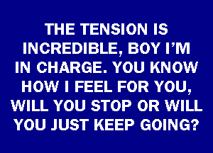 THE TENSION IS
INCREDIBLE, BOY PM
IN CHARGE. YOU KNOW
HOW I FEEL FOR YOU,
WILL YOU STOP 0R WILL
YOU JUST KEEP GOING?