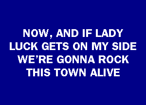 NOW, AND IF LADY
LUCK GETS ON MY SIDE
WERE GONNA ROCK
THIS TOWN ALIVE