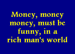 Money, money
money, must be
funny, in a
rich man's world