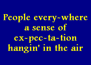 People everywhere
a sense of
exupecutaution
hangin' in the air