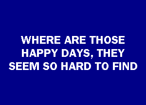 WHERE ARE THOSE
HAPPY DAYS, TH EY
SEEM SO HARD TO FIND