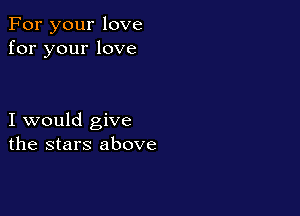 For your love
for your love

I would give
the stars above