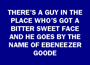 THERES A GUY IN THE
PLACE WHO,S GOT A
BITTER SWEET FACE
AND HE GOES BY THE
NAME OF EBENEEZER

GOODE