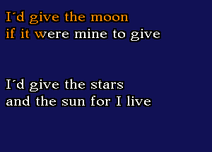 I'd give the moon
if it were mine to give

Itd give the stars
and the sun for I live