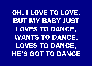 OH, I LOVE TO LOVE,
BUT MY BABY JUST
LOVES T0 DANCE,
WANTS TO DANCE,
LOVES T0 DANCE,
HES GOT TO DANCE