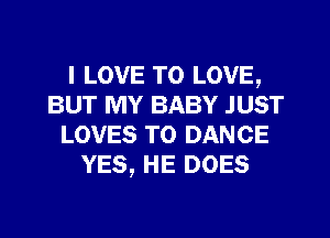 I LOVE TO LOVE,
BUT MY BABY JUST
LOVES T0 DANCE
YES, HE DOES