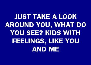 JUST TAKE A LOOK
AROUND YOU, WHAT DO
YOU SEE? KIDS WITH
FEELINGS, LIKE YOU
AND ME