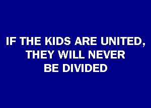 IF THE KIDS ARE UNITED,
THEY WILL NEVER
BE DIVIDED