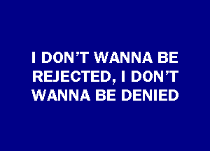 I DON,T WANNA BE
REJECTED, I DONT
WANNA BE DENIED