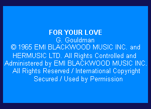 FOR YOUR LOVE
G. Gouldman
1985 EMI BLACKWOOD MUSIC INC. and
HERMUSIC LTD. All Rights Controlled and
Administered by EMI BLACKWOOD MUSIC INC.
All Rights Reserved l International Copyright
Secured l Used by Permission