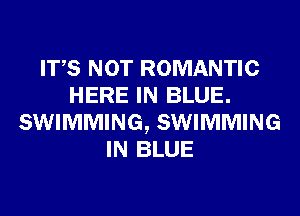 ITS NOT ROMANTIC
HERE IN BLUE.
SWIMMING, SWIMMING
IN BLUE