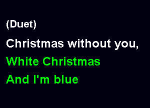 (Duet)

Christmas without you,

White Christmas
And I'm blue