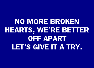 NO MORE BROKEN
HEARTS, WERE BE'ITER
OFF APART
LET,S GIVE IT A TRY.