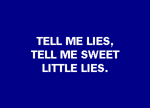 TELL ME LIES,

TELL ME SWEET
LITI'LE LIES.