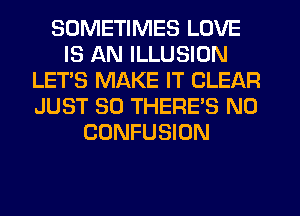 SOMETIMES LOVE
IS AN ILLUSION
LET'S MAKE IT CLEAR
JUST SO THERE'S N0
CONFUSION