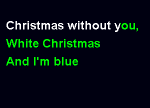 Christmas without you,
White Christmas

And I'm blue