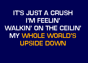 ITS JUST A CRUSH
I'M FEELIM
WALKIM ON THE CEILIN'
MY WHOLE WORLD'S
UPSIDE DOWN