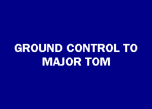 GROUND CONTROL T0

MAJOR TOM