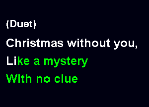 (Duet)
Christmas without you,

Like a mystery
With no clue