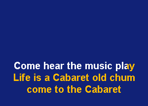 Come hear the music play
Life is a Cabaret old chum
come to the Cabaret