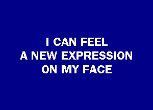 I CAN FEEL

A NEW EXPRESSION
ON MY FACE