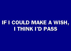 IF I COULD MAKE A WISH,

I THINK VD PASS