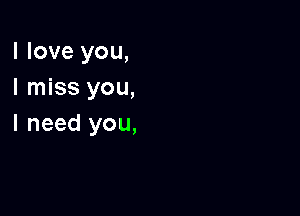 I love you,
I miss you,

I need you,