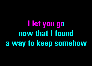 I let you go

now that I found
a way to keep somehow