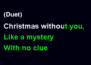 (Duet)
Christmas without you,

Like a mystery
With no clue