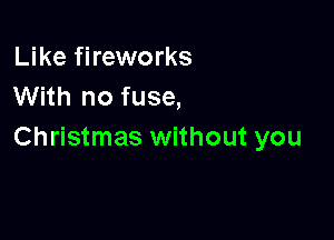 Like fireworks
With no fuse,

Christmas without you