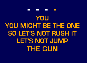 YOU
YOU MIGHT BE THE ONE
80 LET'S NOT RUSH IT
LET'S NOT JUMP

THE GUN