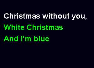 Christmas without you,
White Christmas

And I'm blue