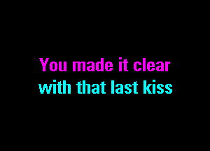 You made it clear

with that last kiss